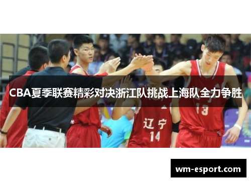 CBA夏季联赛精彩对决浙江队挑战上海队全力争胜