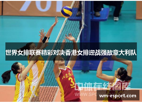 世界女排联赛精彩对决香港女排迎战强敌意大利队