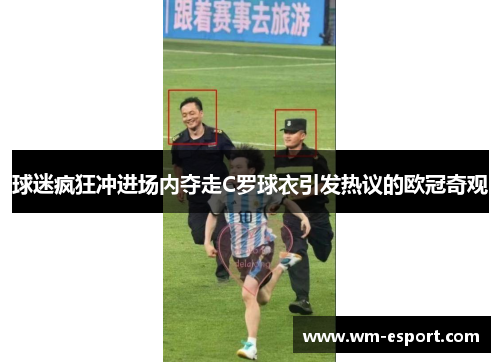 球迷疯狂冲进场内夺走C罗球衣引发热议的欧冠奇观