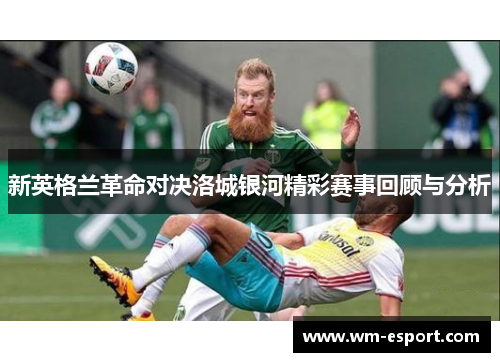 新英格兰革命对决洛城银河精彩赛事回顾与分析