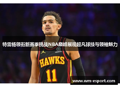 特雷杨领衔新赛季挑战NBA巅峰展现超凡球技与领袖魅力